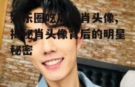 娱乐圈吃瓜博肖头像,揭秘肖头像背后的明星秘密