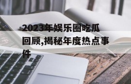 2023年娱乐圈吃瓜回顾,揭秘年度热点事件