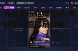 抖音娱乐吃瓜主播,揭秘娱乐圈幕后故事