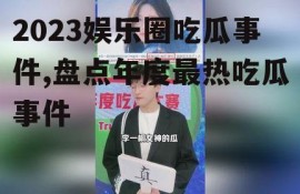 2023娱乐圈吃瓜事件,盘点年度最热吃瓜事件