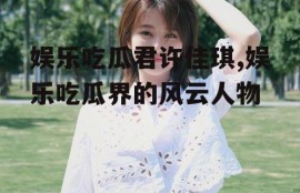 娱乐吃瓜君许佳琪,娱乐吃瓜界的风云人物