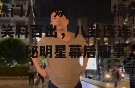 热门八卦娱乐吃瓜搞笑,笑料百出，八卦连连，揭秘明星幕后趣事