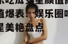 娱乐吃瓜女星颜值高,颜值爆表！娱乐圈吃瓜女星美艳盘点