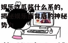 娱乐吃瓜酱什么系的,揭秘娱乐圈背后的神秘势力