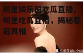明星娱乐圈吃瓜直播,明星吃瓜直播，揭秘幕后真相