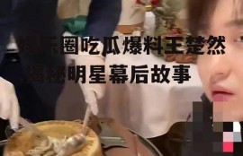 娱乐圈吃瓜爆料王楚然,揭秘明星幕后故事