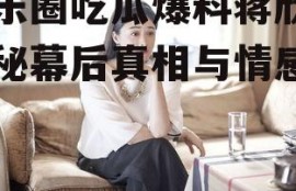 娱乐圈吃瓜爆料蒋欣,揭秘幕后真相与情感纠葛