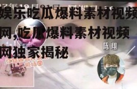 娱乐吃瓜爆料素材视频网,吃瓜爆料素材视频网独家揭秘