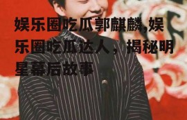 娱乐圈吃瓜郭麒麟,娱乐圈吃瓜达人，揭秘明星幕后故事