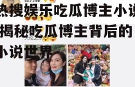 热搜娱乐吃瓜博主小说,揭秘吃瓜博主背后的小说世界