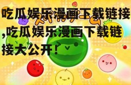 吃瓜娱乐漫画下载链接,吃瓜娱乐漫画下载链接大公开！