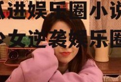 吃瓜进娱乐圈小说,吃瓜少女逆袭娱乐圈