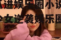 吃瓜进娱乐圈小说,吃瓜少女逆袭娱乐圈