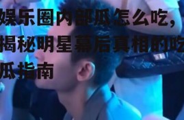 娱乐圈内部瓜怎么吃,揭秘明星幕后真相的吃瓜指南
