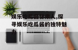 娱乐吃瓜酱甘肃人,探寻娱乐吃瓜酱的独特魅力