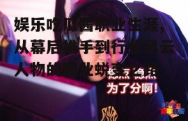 娱乐吃瓜酱职业生涯,从幕后推手到行业风云人物的职业蜕变之路