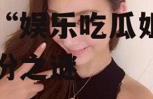 娱乐吃瓜姐网红是谁,揭秘“娱乐吃瓜姐”网红身份之谜