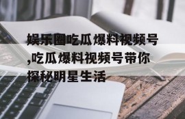 娱乐圈吃瓜爆料视频号,吃瓜爆料视频号带你探秘明星生活
