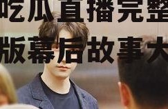 娱乐吃瓜直播完整版,完整版幕后故事大公开