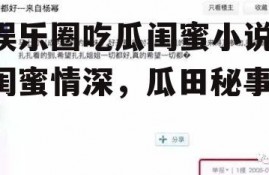 娱乐圈吃瓜闺蜜小说,闺蜜情深，瓜田秘事