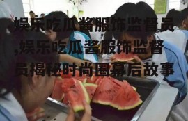 娱乐吃瓜酱服饰监督员,娱乐吃瓜酱服饰监督员揭秘时尚圈幕后故事