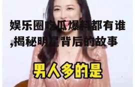 娱乐圈吃瓜爆料都有谁,揭秘明星背后的故事