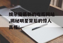 娱乐圈最新的吃瓜网站,揭秘明星背后的惊人真相！