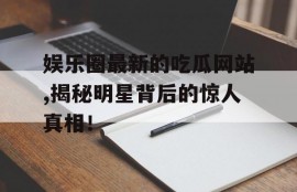 娱乐圈最新的吃瓜网站,揭秘明星背后的惊人真相！