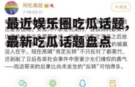 最近娱乐圈吃瓜话题,最新吃瓜话题盘点