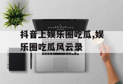 抖音上娱乐圈吃瓜,娱乐圈吃瓜风云录