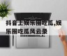 抖音上娱乐圈吃瓜,娱乐圈吃瓜风云录