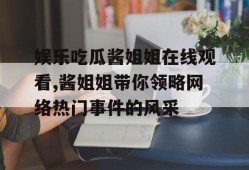 娱乐吃瓜酱姐姐在线观看,酱姐姐带你领略网络热门事件的风采