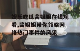 娱乐吃瓜酱姐姐在线观看,酱姐姐带你领略网络热门事件的风采