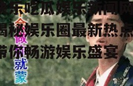 快乐吃瓜娱乐新闻网,揭秘娱乐圈最新热点，带你畅游娱乐盛宴