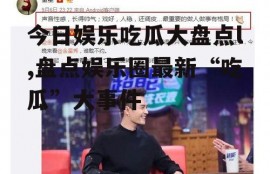 今日娱乐吃瓜大盘点l,盘点娱乐圈最新“吃瓜”大事件