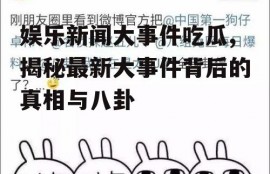 娱乐新闻大事件吃瓜,揭秘最新大事件背后的真相与八卦