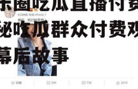 娱乐圈吃瓜直播付费,揭秘吃瓜群众付费观看的幕后故事