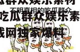 吃瓜群众娱乐素材下载网,吃瓜群众娱乐素材下载网独家爆料