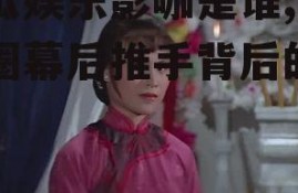 吃瓜娱乐影咖是谁,娱乐圈幕后推手背后的故事