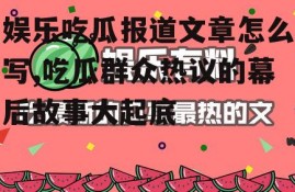 娱乐吃瓜报道文章怎么写,吃瓜群众热议的幕后故事大起底