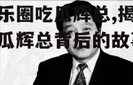 娱乐圈吃瓜辉总,揭秘吃瓜辉总背后的故事