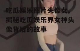 吃瓜娱乐图片头像女,揭秘吃瓜娱乐界女神头像背后的故事