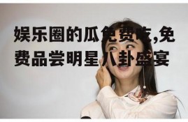 娱乐圈的瓜免费吃,免费品尝明星八卦盛宴