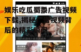 娱乐吃瓜蜀黍广告视频下载,揭秘广告视频背后的精彩瞬间