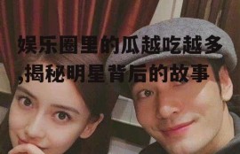 娱乐圈里的瓜越吃越多,揭秘明星背后的故事