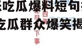 娱乐吃瓜爆料短句搞笑版,吃瓜群众爆笑揭秘