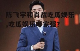 陈飞宇和肖战吃瓜娱乐,吃瓜娱乐哪家强？