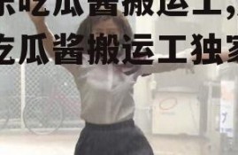 娱乐吃瓜酱搬运工,娱乐吃瓜酱搬运工独家爆料