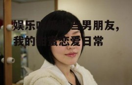 娱乐吃瓜酱当男朋友,我的甜蜜恋爱日常