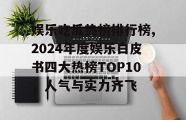 娱乐吃瓜热榜排行榜,2024年度娱乐白皮书四大热榜TOP10，人气与实力齐飞